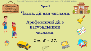 Тема 1. УЗАГАЛЬНЕННЯ ТА СИСТЕМАТИЗАЦІЯ ЗНАНЬ ЗА КУРС ПОЧАТКОВОЇ ШКОЛИ. Урок 3. Числа, дії над числами. Арифметичні дії з натуральними числами. Ст. 5 - 10.