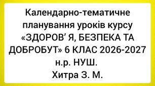 Календарно-тематичне планування уроків курсу «ЗДОРОВ’ Я, БЕЗПЕКА ТА ДОБРОБУТ» 6 КЛАС 2026-2027 н.р. НУШ. Хитра З. М.