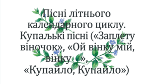 6 клас. Пісні літнього календарного циклу. Купальські пісні ("Заплету віночок", "Ой вінку мій, вінку", "Купайло, Купайло"). Презентація, інфографіка, робочий аркуш