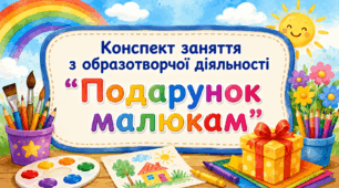 Конспект заняття з образотворчої діяльності "Подарунок малюкам"