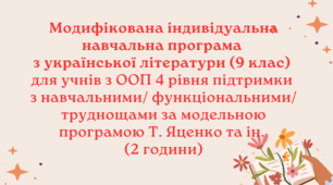 Модифікована індивідуальна навчальна програма з української літератури (9 клас) для учнів з ООП 4 рівня підтримки з інтелектуальними/навчальними труднощами за модельною програмою Т.Яценко та ін. (2 (1) години)