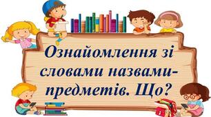 Ознайомлення зі словами назвами-предметів. Питання Що?