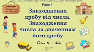 Тема 1. УЗАГАЛЬНЕННЯ ТА СИСТЕМАТИЗАЦІЯ ЗНАНЬ ЗА КУРС ПОЧАТКОВОЇ ШКОЛИ. Урок 5. Знаходження дробу від числа.  Знаходження числа за значенням його дробу. Ст. 5 - 10.