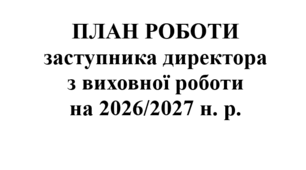 ПЛАН РОБОТИ ЗАСТУПНИКА ДИРЕКТОРА З ВИХОВНОЇ РОБОТИ НА 2026/2027 Н. Р.