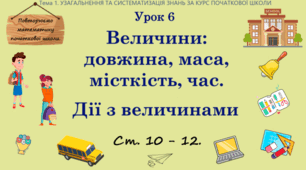 Тема 1. УЗАГАЛЬНЕННЯ ТА СИСТЕМАТИЗАЦІЯ ЗНАНЬ ЗА КУРС ПОЧАТКОВОЇ ШКОЛИ. Урок 6. Величини: довжина,  маса, місткість, час. Дії з величинами. Ст. 10 - 12.