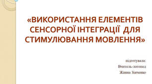 Презентація «ВИКОРИСТАННЯ ЕЛЕМЕНТІВ СЕНСОРНОЇ ІНТЕГРАЦІЇ  ДЛЯ СТИМУЛЮВАННЯ МОВЛЕННЯ»