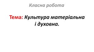 Культура матеріальна і духовна.