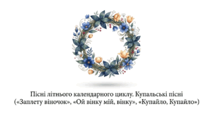6 клас. Пісні літнього календарного циклу. Купальські пісні ("Заплету віночок", "Ой вінку мій, вінку", "Купайло, Купайло"). Презентація, інфографіка, робочий аркуш