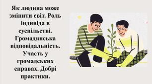 Як людина може змінити світ. Роль індивіда в суспільстві. Громадянська відповідальність. Участь у громадських справах. Добрі практики