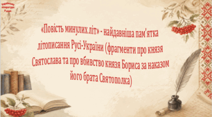«Повість минулих літ» - найдавніша пам’ятка літописання Русі-України (фрагменти про князя Святослава та про вбивство князя Бориса за наказом його брата Святополка)
