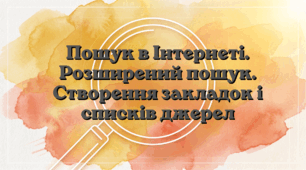 Пошук в Інтернеті. Розширений пошук. Створення закладок і списків джерел