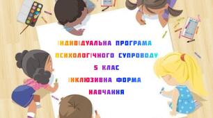 "ІНДИВІДУАЛЬНА ПРОГРАМА ПСИХОЛОГІЧНОГО СУПРОВОДУ учня (-иці) 5 класу (інклюзивна форма навчання)"
