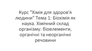 Курс "Хімія для здоров'я людини" Тема 1: Біохімія як наука. Хімічний склад організму: біоелементи, органічні та неорганічні речовини