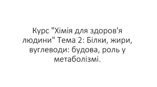 Курс "Хімія для здоров'я людини" Тема 2: Білки, жири, вуглеводи: будова, роль у метаболізмі.