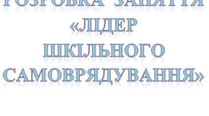 РОЗРОБКА  ЗАНЯТТЯ «ЛІДЕР   ШКІЛЬНОГО САМОВРЯДУВАННЯ»