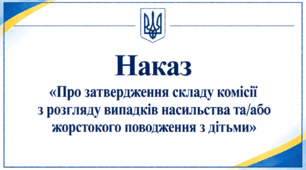 Наказ «Про затвердження складу комісії з розгляду випадків насильства та/або жорстокого поводження з дітьми»