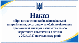 Наказ «Про визначення особи, відповідальної за приймання, реєстрацію та облік повідомлень про можливі випадки насильства та/або жорстокого поводження з дітьми у 2026/2027 навчальному році»