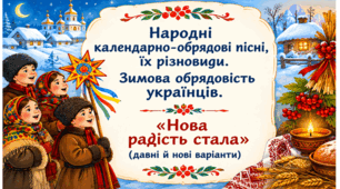 Народні календарно-обрядові пісні, їх різновиди. Зимова обрядовість українців.  «Нова радість стала» (давні й нові варіанти)
