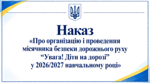 Наказ «Про організацію і проведення місячника безпеки дорожнього руху “Увага! Діти на дорозі” у 2026/2027 навчальному році»