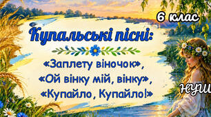 Купальські пісні: «Заплету віночок», «Ой вінку мій, вінку», «Купайло, Купайло!»(6 клас, НУШ)
