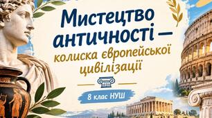 Мистецтво античності — колиска європейської цивілізації (8 клас, НУШ)