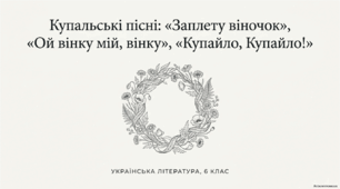 Купальські пісні («Заплету віночок», «Ой вінку мій, вінку», «Купайло, Купайло!»). 6 клас НУШ