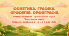 ФОНЕТИКА. ГРАФІКА. ОРФОЕПІЯ. ОРФОГРАФІЯ. Вимова голосних і приголосних звуків. Чергування звуків. Правопис префіксів з- (зі-, с-), роз-, без-