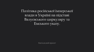 Політика російської імперської влади в Україні на підставі Валуєвського циркуляру та Емського указу.
