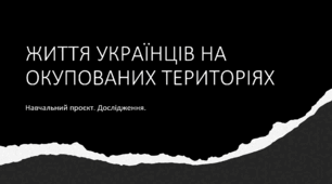 ЖИТТЯ УКРАЇНЦІВ НА ОКУПОВАНИХ ТЕРИТОРІЯХ. Навчальний проєкт. Дослідження.
