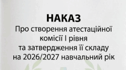 Атестація 2026/2027н.р. Наказ "Про створення атестаційної комісії І рівня та затвердження її складу на 2026/2027 навчальний рік"