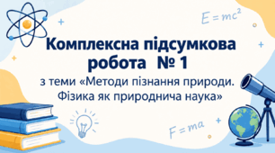 Комплексна підсумкова робота  № 1 з теми «Методи пізнання природи. Фізика як природнича наука»