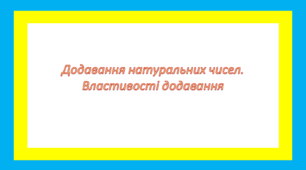 Додавання натуральних чисел. Властивості додавання