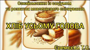 Ознайомлення із соціумом та розвиток мовленнєвого спілкування.Хліб усьому голова.