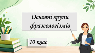 Презентація "Основні групи фразеологізмів", 10 клас.