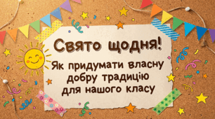 Презентація "Свято щодня! Як придумати власну добру традицію для нашого класу" (Творча майстерня для учнів 1-6 класів)