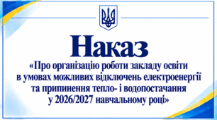 Наказ «Про організацію роботи закладу освіти в умовах можливих відключень електроенергії та припинення тепло- і водопостачання у 2026/2027 навчальному році»