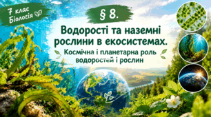 § 8. Водорості та наземні рослини в екосистемах. Космічна і планетарна роль водоростей та рослин
