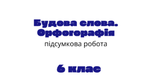 ПІДСУМКОВА КОНТРОЛЬНА РОБОТА. Тема: «Будова слова. Орфографія»