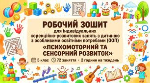 РОБОЧИЙ ЗОШИТ для індивідуальних корекційно-розвиткових занять з дитиною з ООП «ПСИХОМОТОРНИЙ ТА СЕНСОРНИЙ РОЗВИТОК» 5 клас 72 заняття · 2 години на тиждень