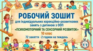 РОБОЧИЙ ЗОШИТ для індивідуальних корекційно-розвиткових занять з дитиною з ООП «ПСИХОМОТОРНИЙ ТА СЕНСОРНИЙ РОЗВИТОК» 10 клас 72 заняття · 2 години на тиждень