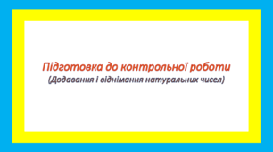 Підготовка до контрольної роботи(Додавання і віднімання натуральних чисел)