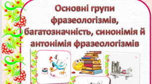Основні групи фразеологізмів, багатозначність, синонімія й антонімія фразеологізмів
