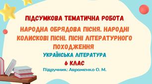 Підсумкова тематична робота №1. Народна обрядова пісня. Народні колискові пісні. Пісні літературного походження. Українська література. 6 клас НУШ (підручник: Авраменко О. М.)