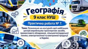 Практична робота № 7. Позначення на контурній карті найбільших центрів виробництва транспортних засобів, промислового обладнання, сільськогосподарської техніки, електротехнічної та електронної продукції в Україні. 9 клас НУШ