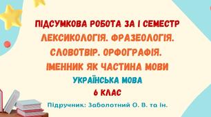 Підсумкова робота за І семестр. Лексикологія. Фразеологія. Словотвір. Іменник як частина мови. Українська мова. 6 клас НУШ (підручник: Заболотний О. В. та ін.)