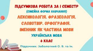 Підсумкова робота за І семестр. Лексикологія. Фразеологія. Словотвір. Іменник як частина мови (сімейна форма навчання). Українська мова. 6 клас НУШ (підручник: Заболотний О. В. та ін.)
