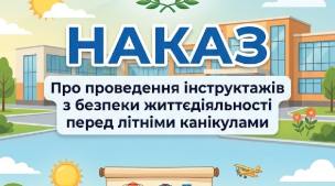 Наказ "Про проведення інструктажів з безпеки життєдіяльності перед літніми канікулами у 2026/2027 навчальному році"