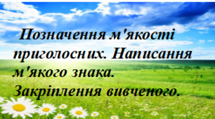 Тема. Позначення м'якості приголосних. Написання м'якого знака. Закріплення вивченого.