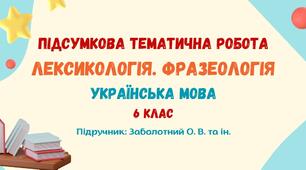 Підсумкова тематична робота №2. Лексикологія. Фразеологія. Українська мова. 6 клас НУШ (підручник: Заболотний О. В. та ін.)