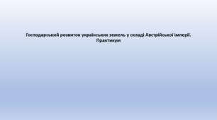 Історія: Україна і світ, 9 клас. Презентація "Господарський розвиток українських земель у складі Австрійської імперії. Практикум"